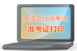 安徽省2015高級(jí)會(huì)計(jì)師考試準(zhǔn)考證打印時(shí)間