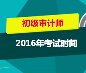 初級(jí)審計(jì)師考試時(shí)間2016