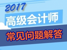 2017年高級會(huì)計(jì)師考生常見問題解答 你想問的這都有