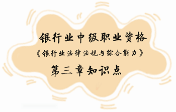 2017年銀行業(yè)中級(jí)職業(yè)資格《銀行業(yè)法律法規(guī)與綜合能力》第三章知識(shí)點(diǎn)