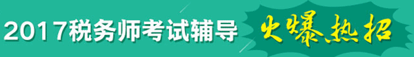 2017年稅務(wù)師考試輔導(dǎo)熱招