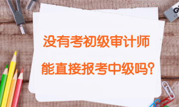 沒有報考初級審計師考試 能直接報考中級審計師嗎