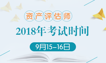 2018年資產(chǎn)評(píng)估師考試時(shí)間變更：9月15-16日 