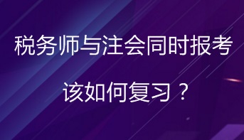 同時報(bào)考稅務(wù)師與注會 該如何進(jìn)行復(fù)習(xí)備考？