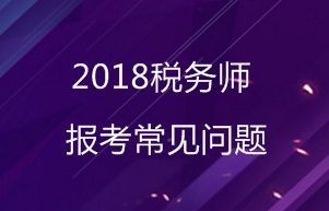 2018年稅務師報考常見問題匯總