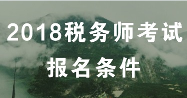 2018年稅務(wù)師考試報(bào)名條件 看看你符合嗎？