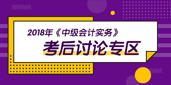 2018年中級(jí)會(huì)計(jì)職稱(chēng)考試《中級(jí)會(huì)計(jì)實(shí)務(wù)》科目考后討論