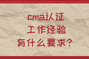 cma認(rèn)證工作經(jīng)驗(yàn)有什么要求？