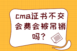 cma證書不交會費會被吊銷嗎？