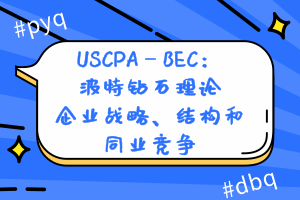 USCPA—BEC：波特鉆石理論—企業(yè)戰(zhàn)略、結(jié)構(gòu)和同業(yè)競(jìng)爭(zhēng)