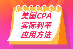 美國CPA考點(diǎn)：實(shí)際利率的應(yīng)用方法