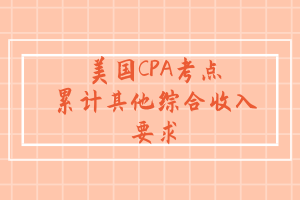 美國(guó)CPA考點(diǎn)：累計(jì)其他綜合收入要求