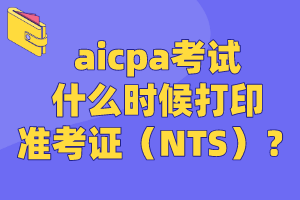 aicpa考試什么時(shí)候打印準(zhǔn)考證（NTS）？