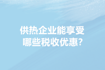 供暖季來了！供熱企業(yè)能享受哪些稅收優(yōu)惠？