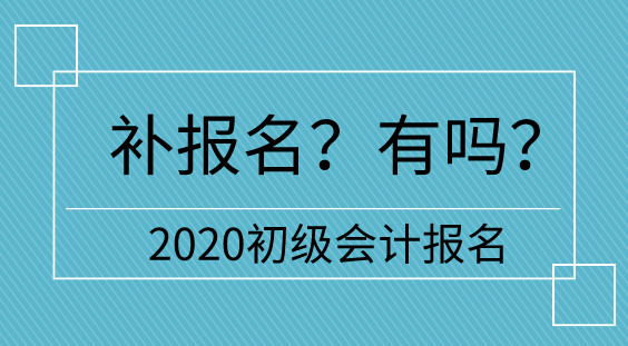 【補報名】2020初級會計報名多地不設補報名  只有它們有！