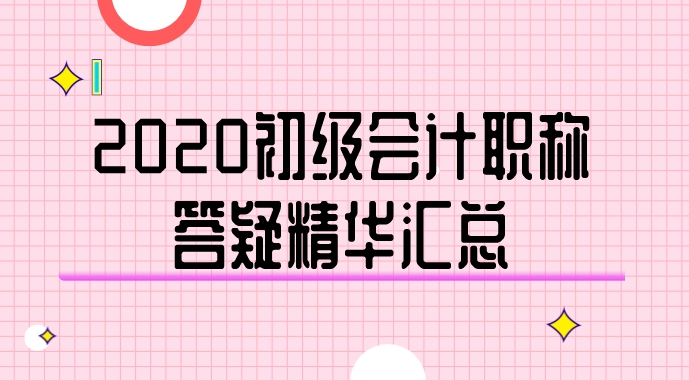 2020年初級會計(jì)職稱答疑精華匯總