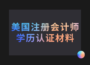 美國注冊會計師考試學(xué)歷認證需要哪些材料？