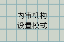 內(nèi)審機(jī)構(gòu)設(shè)置的模式有哪些？五種設(shè)置模式的特點(diǎn)和利弊？