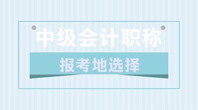 關于2020年中級會計職稱報考地的選擇 你了解嗎？