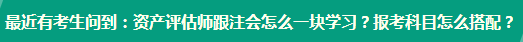 資產(chǎn)評估師跟注會怎么一塊學(xué)習(xí)？報考科目怎么搭配？