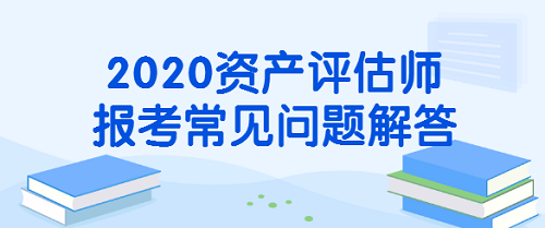 2020資產(chǎn)評估師報考常見問題解答