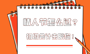  這個(gè)情人節(jié)該怎么過(guò)？初級(jí)會(huì)計(jì)為你準(zhǔn)備限定情人節(jié)禮物！