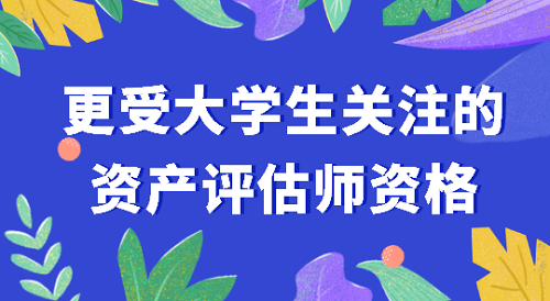 更受大學(xué)生關(guān)注的資產(chǎn)評(píng)估師考試