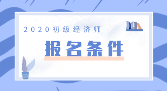 廣東2020年初級經(jīng)濟(jì)師報名條件你知道嗎？