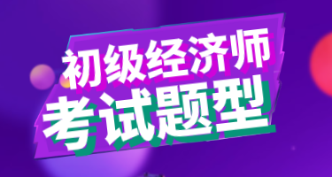 2020年山東地區(qū)初級經(jīng)濟師考試題型你知道嗎？