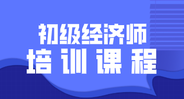 初級經(jīng)濟師2020年培訓(xùn)課程詳細(xì)介紹你看了嗎？