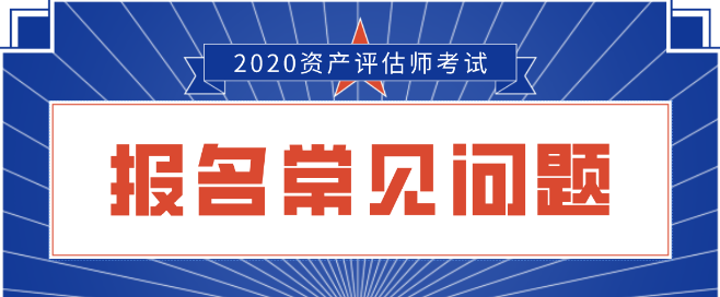 2020資產(chǎn)評估師報名常見問題