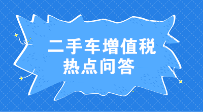 二手車增值稅七大熱點問答 這些問題值得注意！