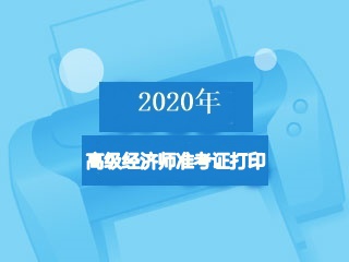 2020高級經(jīng)濟師準(zhǔn)考證打印