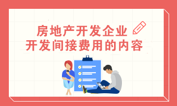 房地產(chǎn)會計(jì)：房地產(chǎn)開發(fā)企業(yè)開發(fā)間接費(fèi)用的內(nèi)容