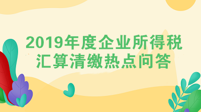 2019年度企業(yè)所得稅匯算清繳熱點(diǎn)問(wèn)答（二）