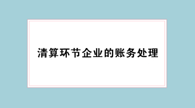 經(jīng)營不善企業(yè)倒閉 會計必學清算環(huán)節(jié)企業(yè)的賬務(wù)處理