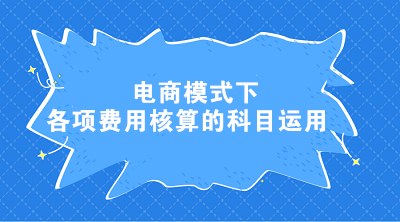 電商模式下各項費用核算的科目運用 電商會計這樣處理！