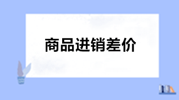 商業(yè)會(huì)計(jì)：為什么商業(yè)企業(yè)需要使用商品進(jìn)銷差價(jià)?