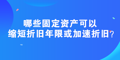 哪些固定資產可以縮短折舊年限或加速折舊？政策匯總！