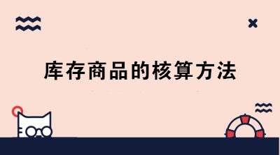 庫存商品的核算方法有哪些？成本會計必知！