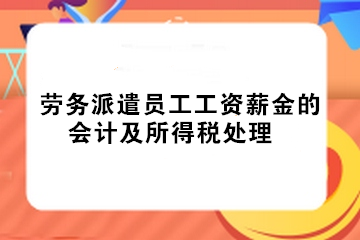 實務(wù)！勞務(wù)派遣員工工資薪金的會計及所得稅處理