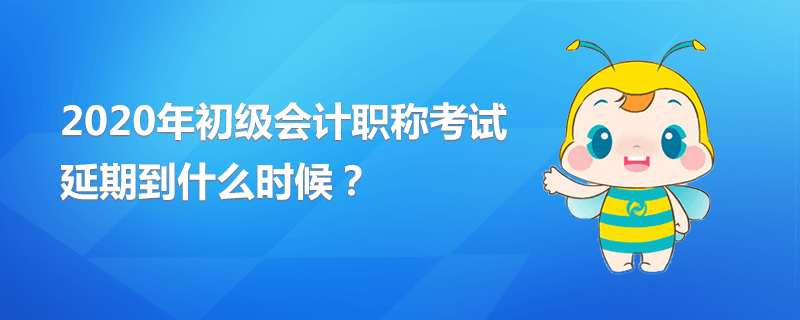 2020年初級會計職稱考試延期到什么時候？