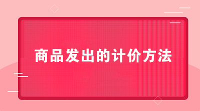 商貿(mào)公司可以采用哪些商品發(fā)出的計(jì)價(jià)方法？