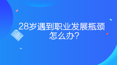 28歲遇到職業(yè)發(fā)展瓶頸怎么辦？如何突破？