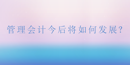 管理會(huì)計(jì)將如何發(fā)展？