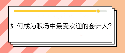 如何成為職場中最受歡迎的會計人？如何得到老板賞識？做到這五點！