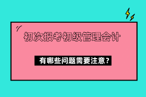 初次報考初級管理會計有哪些問題需要注意？