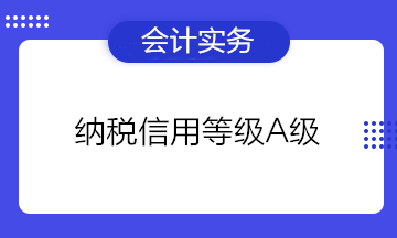 為什么企業(yè)都想要納稅信用等級A級？有什么好處？