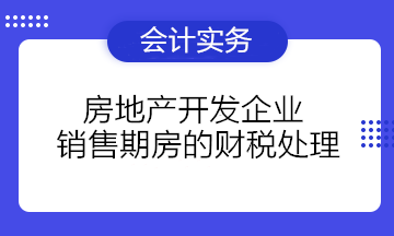 房地產開發(fā)企業(yè)銷售期房的財稅處理