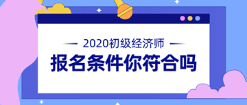 2020年初級經(jīng)濟(jì)師報名條件公布 快來看看你符不符合！